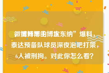 微博开车的博主
,微博博主“坎东纳”爆料,泰达预备队球员深夜泡吧打架,6人被刑拘。对此你怎么看?