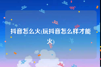 抖音怎么火(玩抖音怎么样才能火)