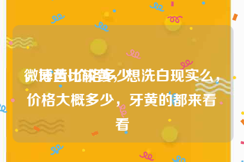 微博黄v价格多少
，牙齿比较黄，想洗白现实么，价格大概多少，牙黄的都来看看