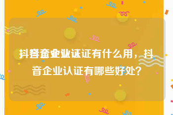 抖音企业认证
，抖音企业认证有什么用，抖音企业认证有哪些好处？