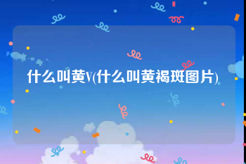 什么叫黄V(什么叫黄褐斑图片)