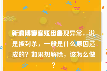 新浪博客账号出售
，请问博客账号出现异常，说是被封杀，一般是什么原因造成的？如果想解除，该怎么做？