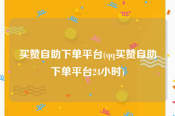 买赞自助下单平台(qq买赞自助下单平台24小时)