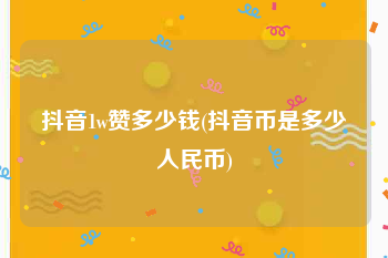 抖音1w赞多少钱(抖音币是多少人民币)