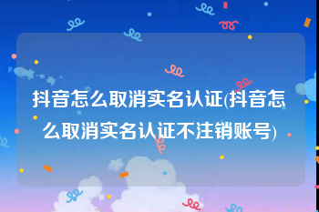 抖音怎么取消实名认证(抖音怎么取消实名认证不注销账号)