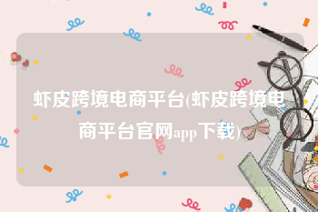 虾皮跨境电商平台(虾皮跨境电商平台官网app下载)