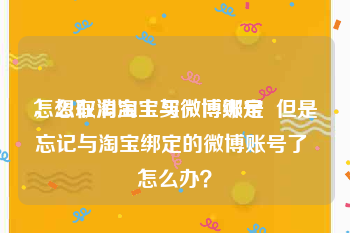 怎么在淘宝上买微博账号
，想取消淘宝与微博绑定  但是忘记与淘宝绑定的微博账号了 怎么办？