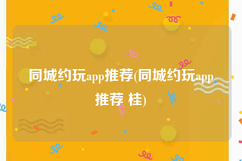 同城约玩app推荐(同城约玩app推荐 桂)