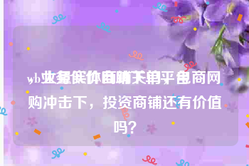 wb业务低价自助下单平台
，大量实体商铺关门，电商网购冲击下，投资商铺还有价值吗？