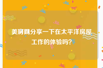 美房网
，可以分享一下在太平洋房屋工作的体验吗？