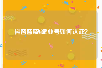 抖音蓝v认证
，抖音蓝V企业号如何认证？