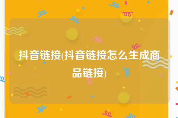 抖音链接(抖音链接怎么生成商品链接)