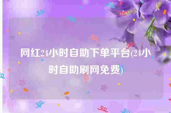 网红24小时自助下单平台(24小时自助刷网免费)