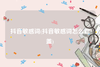 抖音敏感词(抖音敏感词怎么遮盖)