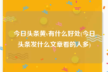 今日头条黄v有什么好处(今日头条发什么文章看的人多)