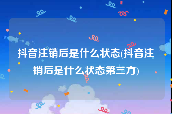 抖音注销后是什么状态(抖音注销后是什么状态第三方)