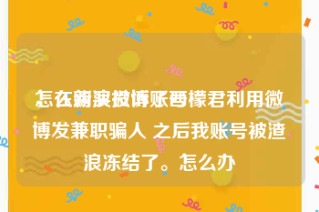怎么购买微博账号
，在新浪投诉了西檬君利用微博发兼职骗人 之后我账号被渣浪冻结了。怎么办