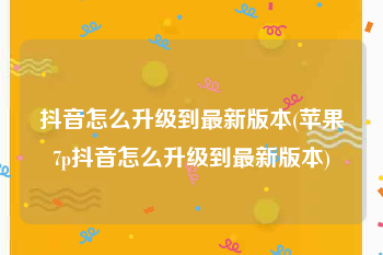 抖音怎么升级到最新版本(苹果7p抖音怎么升级到最新版本)