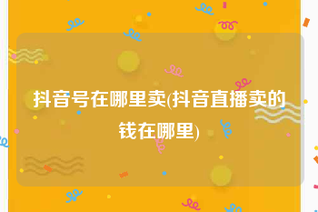抖音号在哪里卖(抖音直播卖的钱在哪里)