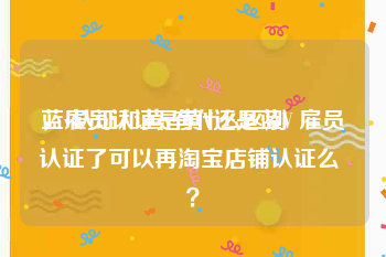 蓝v认证和黄v有什么区别
，雇员认证是黄V还是蓝V 雇员认证了可以再淘宝店铺认证么 ？