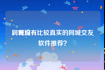 同城约
，有没有比较真实的同城交友软件推荐？