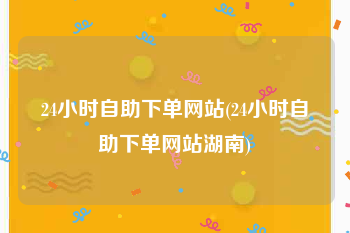 24小时自助下单网站(24小时自助下单网站湖南)