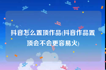 抖音怎么置顶作品(抖音作品置顶会不会更容易火)