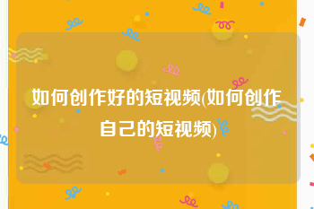 如何创作好的短视频(如何创作自己的短视频)