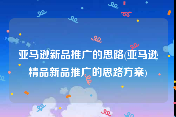 亚马逊新品推广的思路(亚马逊精品新品推广的思路方案)