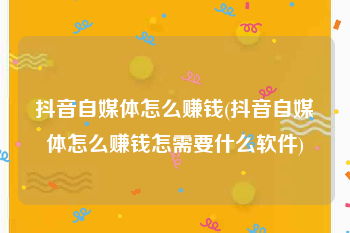 抖音自媒体怎么赚钱(抖音自媒体怎么赚钱怎需要什么软件)