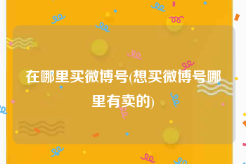 在哪里买微博号(想买微博号哪里有卖的)