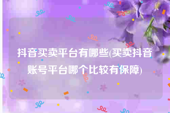 抖音买卖平台有哪些(买卖抖音账号平台哪个比较有保障)