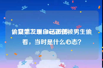 偷窥第二季100话微博
，女生发现自己正在被男生偷看，当时是什么心态？
