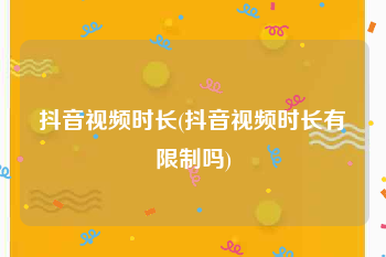 抖音视频时长(抖音视频时长有限制吗)