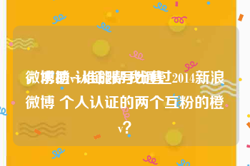 微博橙v认证账号出售
，求助~谁能帮我通过2014新浪微博 个人认证的两个互粉的橙v？