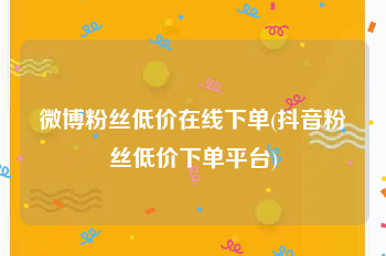 微博粉丝低价在线下单(抖音粉丝低价下单平台)