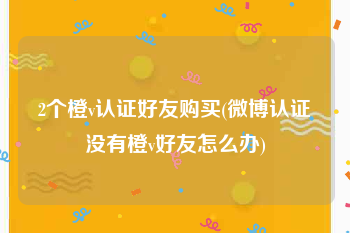 2个橙v认证好友购买(微博认证没有橙v好友怎么办)