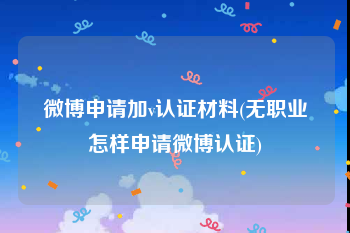 微博申请加v认证材料(无职业怎样申请微博认证)