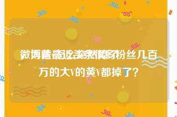 微博黄v怎么突然掉了
，为啥最近头条很多粉丝几百万的大V的黄V都掉了？