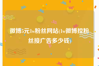 微博5元1w粉丝网站(1w微博控粉丝接广告多少钱)