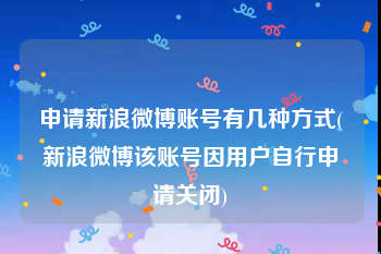 申请新浪微博账号有几种方式(新浪微博该账号因用户自行申请关闭)