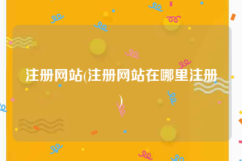 注册网站(注册网站在哪里注册)