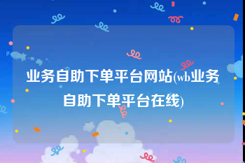 业务自助下单平台网站(wb业务自助下单平台在线)