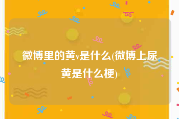 微博里的黄v是什么(微博上尿黄是什么梗)