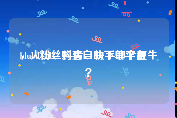 blued粉丝购买自助下单平台
，火山、抖音、快手哪个更牛？