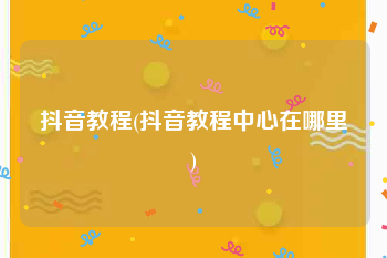 抖音教程(抖音教程中心在哪里)