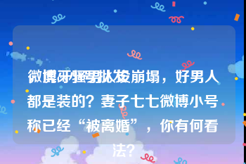 微博ck小号批发
，虎牙骚男人设崩塌，好男人都是装的？妻子七七微博小号称已经“被离婚”，你有何看法？