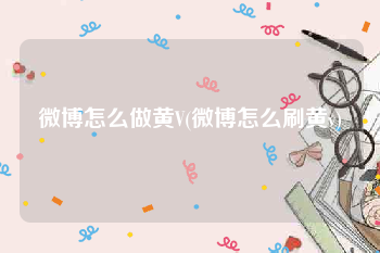 微博怎么做黄V(微博怎么刷黄v)