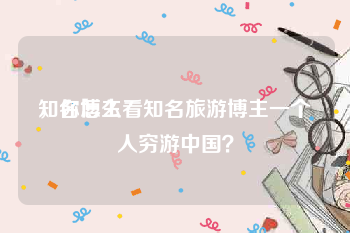 知名博主
，你怎么看知名旅游博主一个人穷游中国？