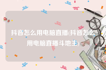 抖音怎么用电脑直播(抖音怎么用电脑直播斗地主)